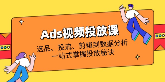 （14258期）Ads视频投放课全解析：选品、投流、剪辑到数据分析，一站式掌握投放秘诀-创客空间