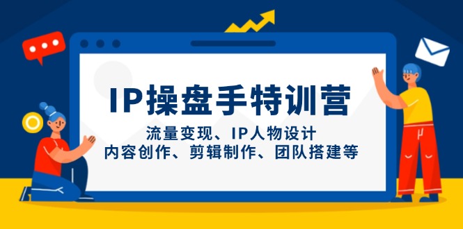 （14502期）IP操盘手特训营，流量变现、IP人物设计、内容创作、剪辑制作、团队搭建等-创客空间