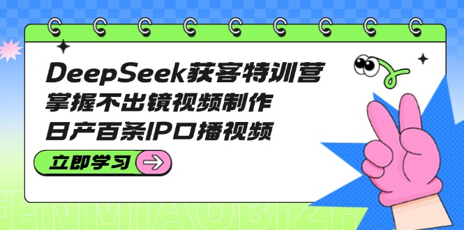 （14544期）DeepSeek获客特训营：掌握不出镜视频制作，日产百条IP口播视频-创客空间