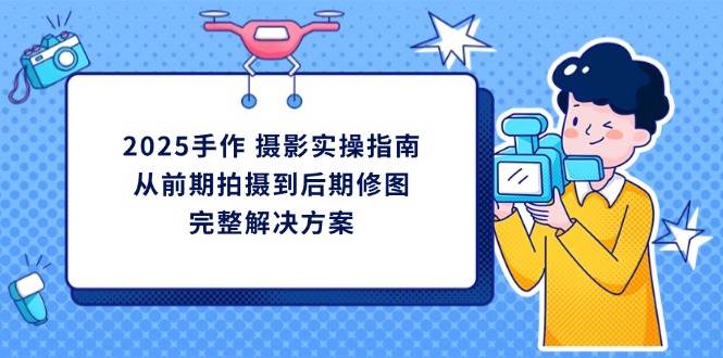 2025手作摄影实操指南，从前期拍摄到后期修图的完整解决方-创客空间