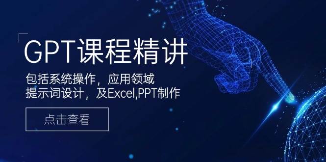 GPT课程精讲，包括系统操作，应用领域，提示词设计，及Excel，PPT制作-创客空间