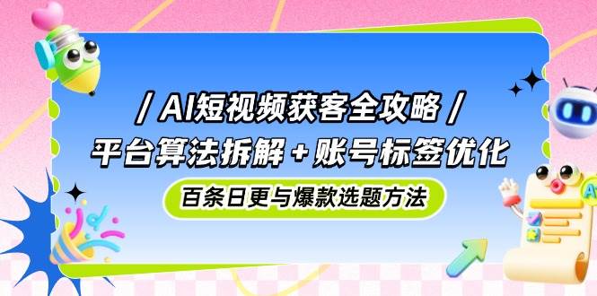 AI短视频获客全攻略：平台算法拆解+账号标签优化，百条日更与爆款选题方法-创客空间