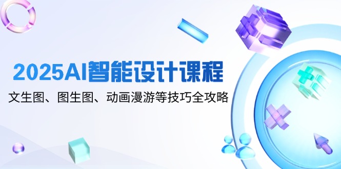 （14720期）2025AI智能设计课程，文生图、图生图、动画漫游等技巧全攻略-创客空间