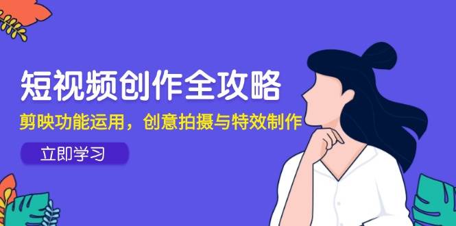 短视频创作全攻略，剪映功能运用，创意拍摄与特效制作-创客空间