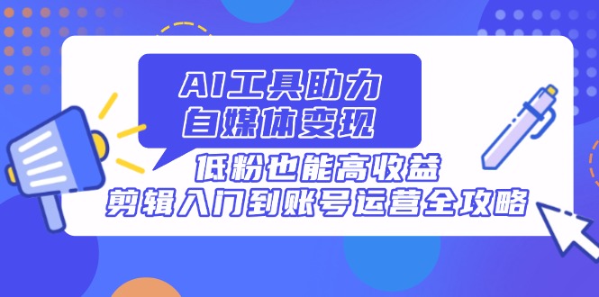 （14405期）AI工具助力自媒体变现，低粉也能高收益，剪辑入门到账号运营全攻略-创客空间