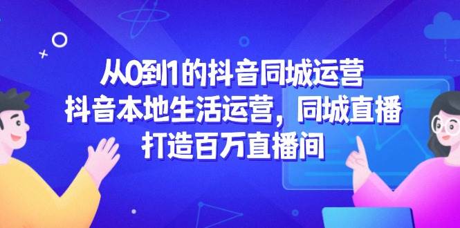 从0到1的抖音同城运营，抖音本地生活运营，同城直播，打造百万直播间-创客空间