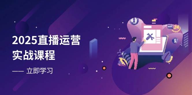 2025直播运营实战课程，零基础入门到流量优化，快速提升直播间表现-创客空间