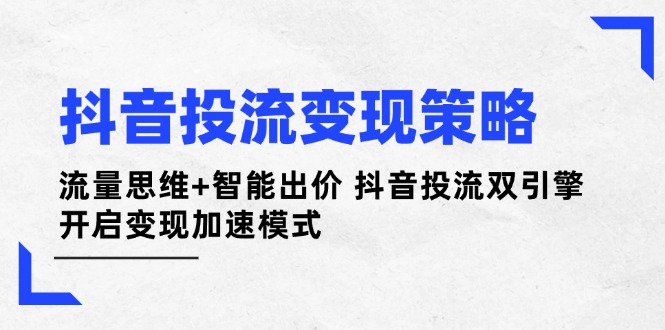 （14325期）抖音投流变现策略：流量思维+智能出价 抖音投流双引擎 开启变现加速模式-创客空间