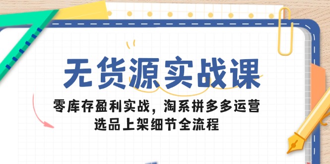 （14831期）无货源实战课：零库存盈利实战，淘系拼多多运营，选品上架细节全流程-创客空间