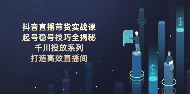 抖音直播带货实战课：起号稳号技巧全揭秘, 千川投放系列, 打造高效直播间-创客空间