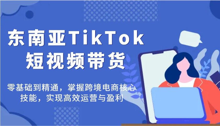 东南亚TikTok短视频带货，零基础到精通，掌握跨境电商核心技能，实现高效运营与盈利-创客空间