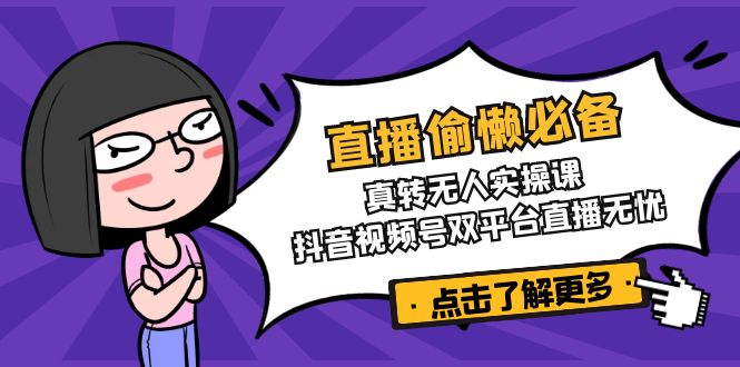（14525期）直播偷懒必备！真转无人实操课，抖音视频号双平台直播无忧-创客空间