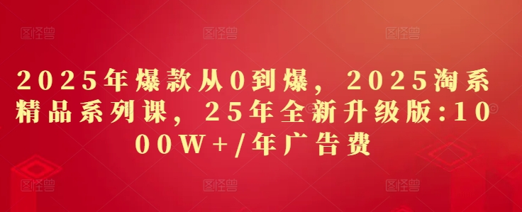 2025年爆款从0到爆，2025淘系精品系列课，25年全新升级版：1000W+1年广告费-创客空间