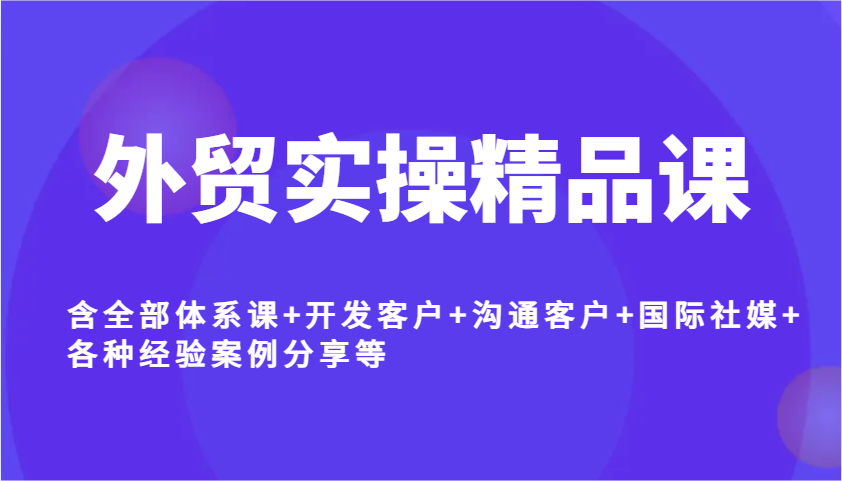 外贸实操精品课，含全部体系课+开发客户+沟通客户+国际社媒+各种经验案例分享等-创客空间