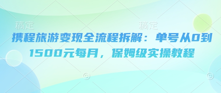 携程旅游变现全流程拆解：单号从0到1500元每月，保姆级实操教程-创客空间