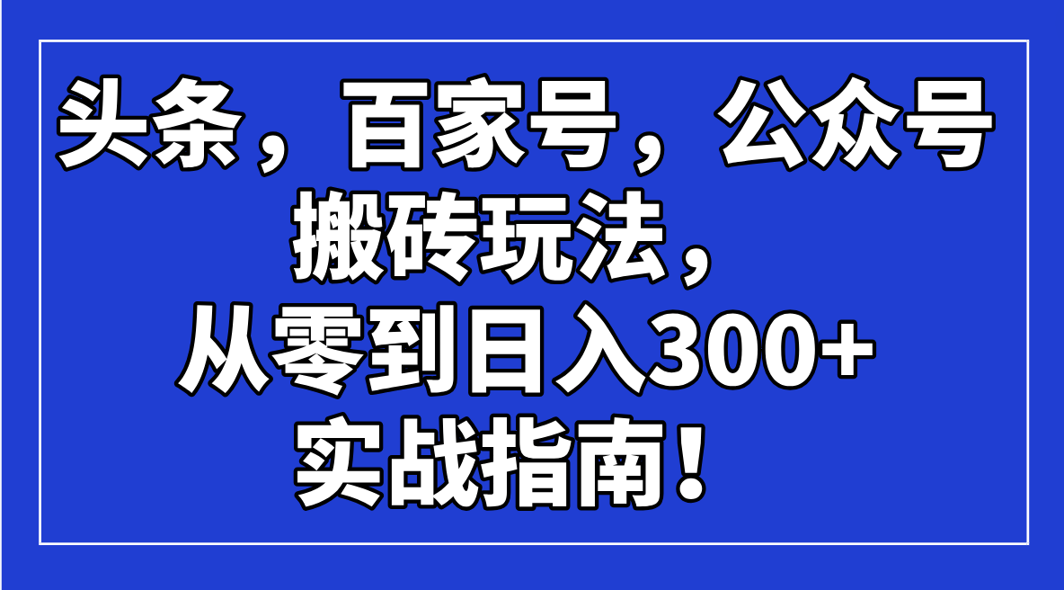 （14405期）头条，百家号，公众号搬砖玩法，从零到日入300+的实战指南！-创客空间
