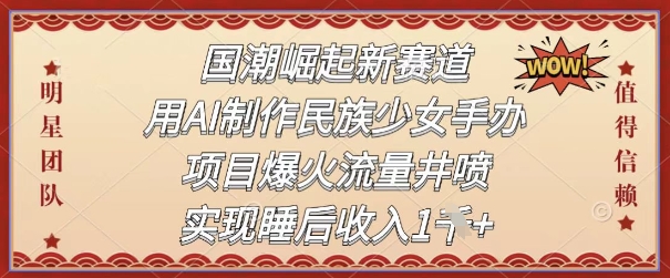 国潮崛起新赛道，用AI制作民族少女手办，项目爆火流量井喷，实现睡后收入-创客空间