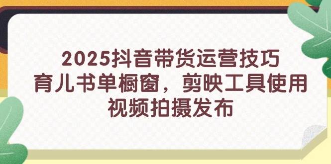 2025抖音带货运营技巧，育儿书单橱窗，剪映工具使用，视频拍摄发布-创客空间