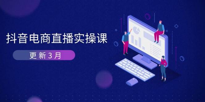 抖音电商3月直播密训：深度剖析算法机制，快速提升直播GMV与带货变现-创客空间