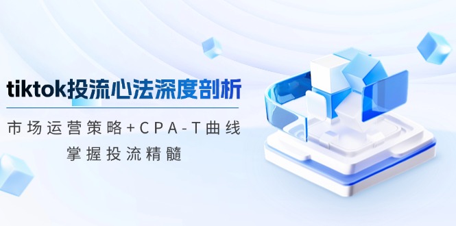 TikTok投流矩阵系统运营课程：市场运营策略+CPA-T曲线，掌握投流精髓（更新）-创客空间