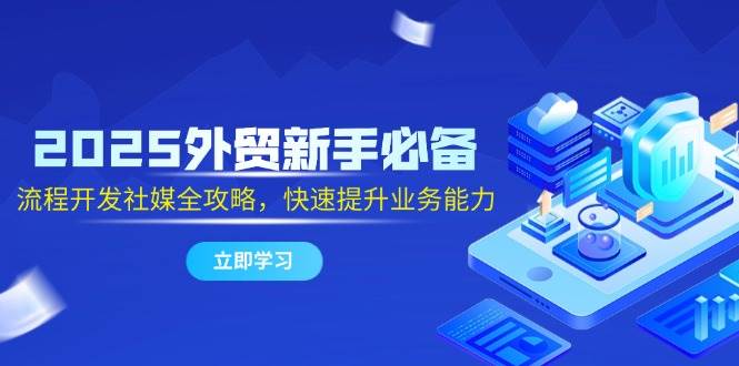 2025外贸新手必备，流程开发社媒全攻略，快速提升业务能力-创客空间