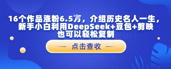 16个作品涨粉6.5W，介绍历史名人一生，新手小白利用DeepSeek+豆包+剪映也可以轻松复制-创客空间