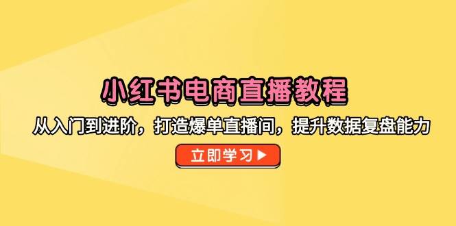小红书电商直播教程，从入门到进阶，打造爆单直播间，提升数据复盘能力-创客空间