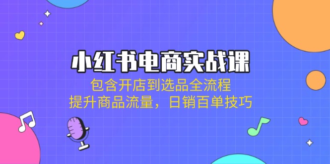 （14165期）小红书电商实战课：包含开店到选品全流程，提升商品流量，日销百单技巧-创客空间
