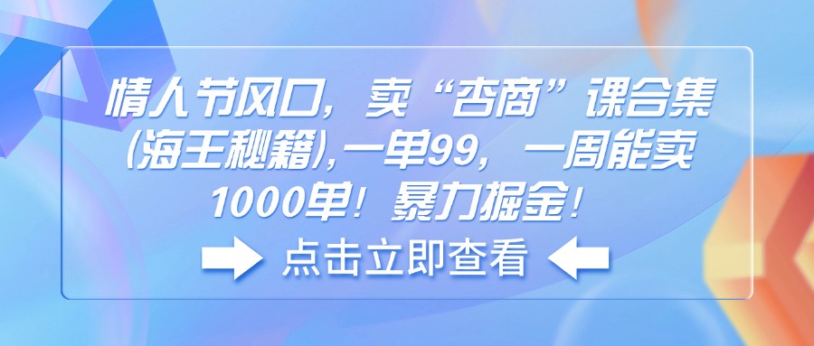 （14158期）情人节风口，卖“杏商”课合集(海王秘籍),一单99，一周能卖1000单！暴…-创客空间