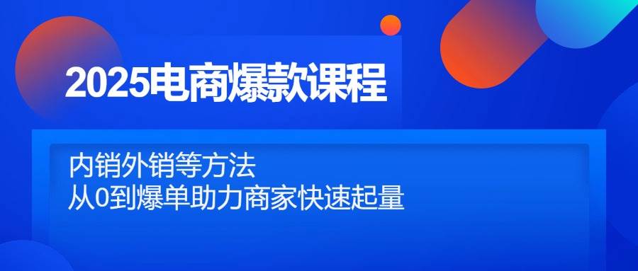 2025电商爆款课程，内销外销等方法，从0到爆单助力商家快速起量-创客空间