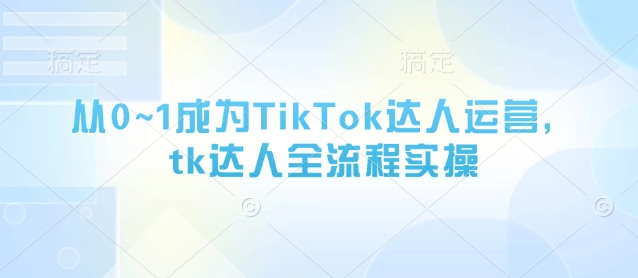 从0~1成为TikTok达人运营，tk达人全流程实操-创客空间