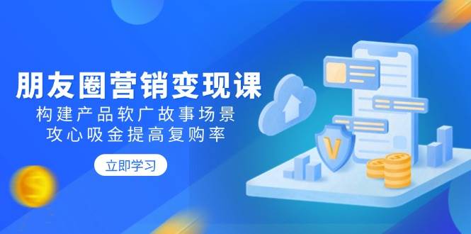 朋友圈营销变现课：构建产品软广故事场景，攻心吸金提高复购率-创客空间